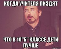 когда учителя пиздят что в 10"б" классе дети лучше