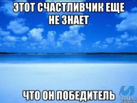 этот счастливчик еще не знает что он победитель