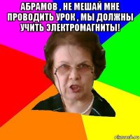 абрамов , не мешай мне проводить урок , мы должны учить электромагниты! 