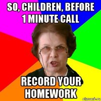 so, children, before 1 minute call record your homework