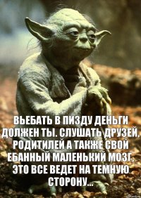 вьебать в пизду деньги должен ты. Слушать друзей, родитилей а также свой ебанный маленький мозг, это все ведет на темную сторону...