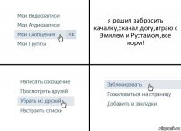 я решил забросить качалку,скачал доту,играю с Эмилем и Рустамом,все норм!