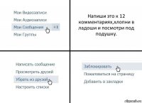 Напиши это к 12 комментариях,хлопни в ладоши и посмотри под подушку.