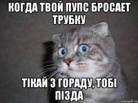 когда твой пупс бросает трубку тiкай з гораду, тобi пiзда