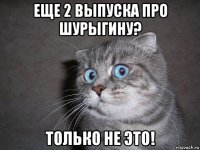 еще 2 выпуска про шурыгину? только не это!