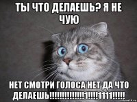 ты что делаешь? я не чую нет смотри голоса нет да что делаешь!!!!!!!!!!!!!!1!!!!1111!!!!!