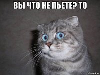 вы что не пьете? то 