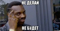 не делай не будет