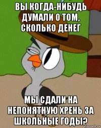 вы когда-нибудь думали о том, сколько денег мы сдали на непонятную хрень за школьные годы?