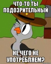 что-то ты подозрительный не чего не употребляем?