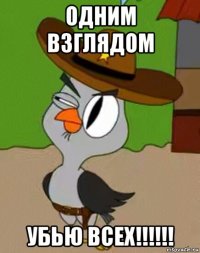 одним взглядом убью всех!!!!!!