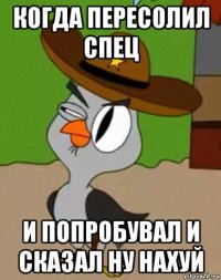 когда пересолил спец и попробувал и сказал ну нахуй