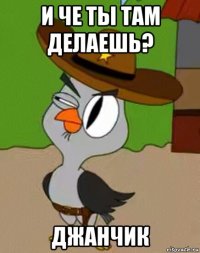 и че ты там делаешь? джанчик