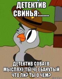 детектив свинья:....... детектив сова (в мыслях): ты че ебанутый что ли? ты о чем?