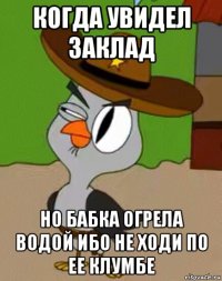 когда увидел заклад но бабка огрела водой ибо не ходи по ее клумбе