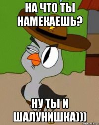 на что ты намекаешь? ну ты и шалунишка)))