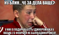 ну блин...че за дела ваще? у них в подарках есть единорожки,а у нас на 23 февраля не было единорожек!