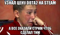 узнал цену dota2 на steam а все зказали стрим чтоб сделал тим