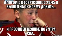 а потом в воскресение в 23:45 я вышел на ок норму добить... и просидел в эпике до 7 утра ска...