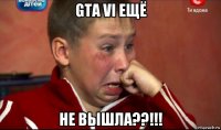 gta vi ещё не вышла??!!!