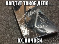 пап,тут такое дело..... ох, ничоси