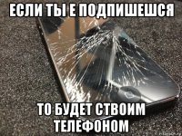 если ты е подпишешся то будет ствоим телефоном