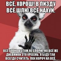 всё, хорош! в пизду всё.шлю всё нахуй. всё говно в этом не спорю. но всё же дневники это хрееень. я буду так всегда считать. пох короч на всё.