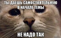 ты даешь самостоятельную в начале темы не надо так