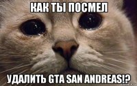 как ты посмел удалить gta san andreas!?