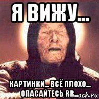 я вижу... картинки... всё плохо... опасайтесь rr...