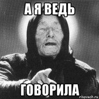 а я ведь говорила