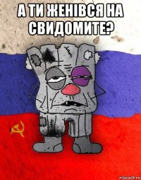 а ти женiвся на свидомите? 