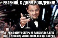 евгений, с днём рождения! я так своему оскару не радовался, как твоей днюхе!с уважением, лео ди каприо