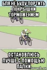 бля не буду портить покрышки торможением остановлюсь лучше с помощью палки