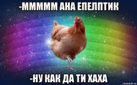 -ммммм ана епелптик -ну как да ти хаха