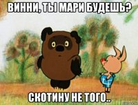 винни, ты мари будешь? скотину не того..