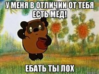 у меня в отличии от тебя есть мёд! ебать ты лох