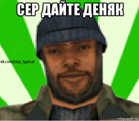 сер дайте деняк 