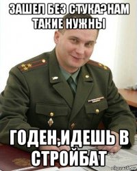 зашел без стука?нам такие нужны годен,идешь в стройбат