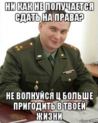 ни как не получается сдать на права? не волнуйся ц больше пригодить в твоей жизни