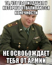 то, что ты пиздабол у которого отваливаются конечности не освобождает тебя от армии