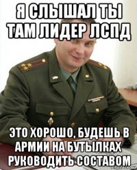 я слышал ты там лидер лспд это хорошо, будешь в армии на бутылках руководить составом