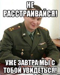 не расстраивайся! уже завтра мы с тобой увидеться!