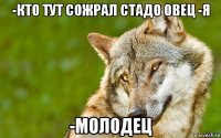 -кто тут сожрал стадо овец -я -молодец