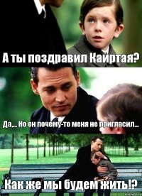 А ты поздравил Каиртая? Да,... Но он почему-то меня не пригласил... Как же мы будем жить!?