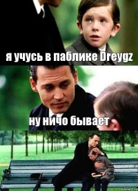 я учусь в паблике Dreygz ну ничо бывает 