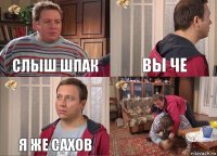 слыш шпак вы че я же сахов 