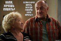 Коля, хочешь кушать? Если я хочу жрать, всегда говорю: Хочу жрать!!!