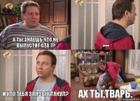 А ты знаешь,что не выпустят GTA 7? ... И кто тебя за язык тянул? Ах ты,тварь.