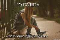 Го гулять А то скучно одной ночью